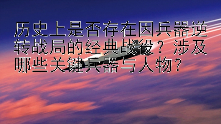 历史上是否存在因兵器逆转战局的经典战役？涉及哪些关键兵器与人物？