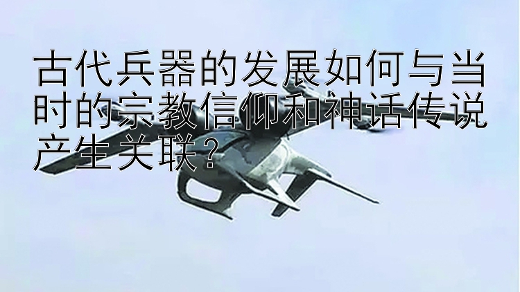 古代兵器的发展如何与当时的宗教信仰和神话传说产生关联？