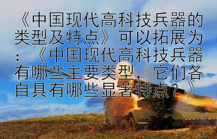 《中国现代高科技兵器的类型及特点》可以拓展为：《中国现代高科技兵器有哪些主要类型，它们各自具有哪些显著特点？》