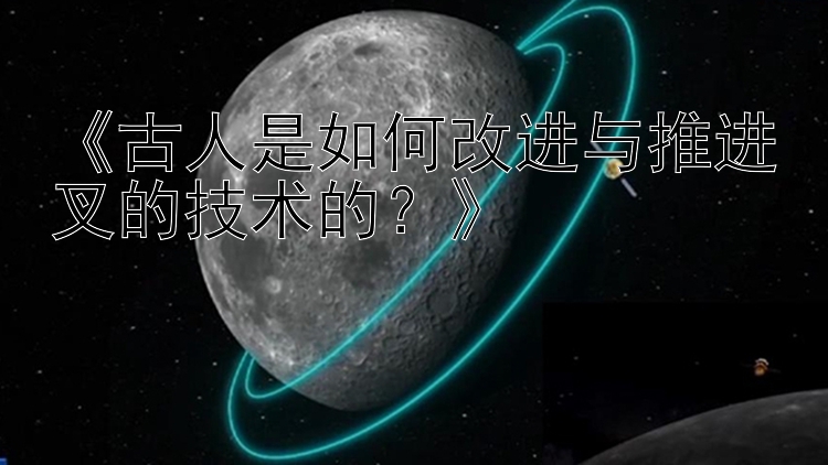 《古人是如何改进与推进叉的技术的？》