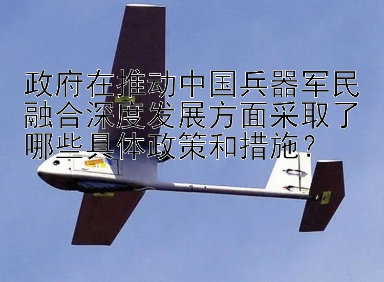 政府在推动中国兵器军民融合深度发展方面采取了哪些具体政策和措施？