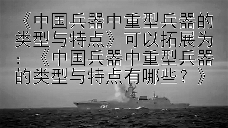 《中国兵器中重型兵器的类型与特点》可以拓展为：《中国兵器中重型兵器的类型与特点有哪些？》