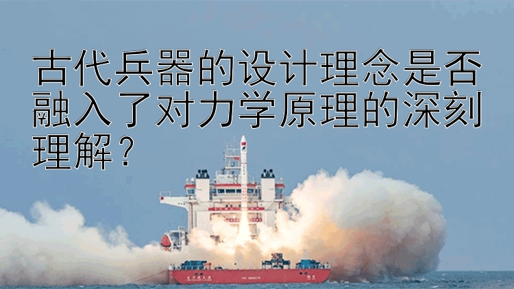 古代兵器的设计理念是否融入了对力学原理的深刻理解？