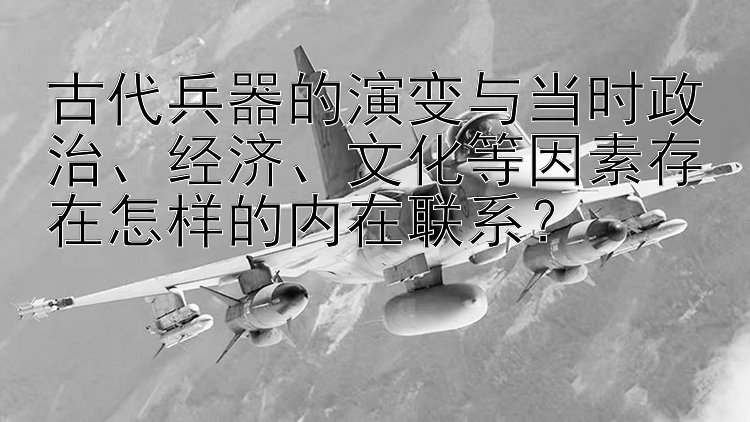 古代兵器的演变与当时政治、经济、文化等因素存在怎样的内在联系？