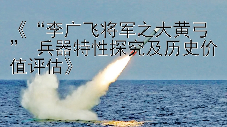 《“李广飞将军之大黄弓” 兵器特性探究及历史价值评估》