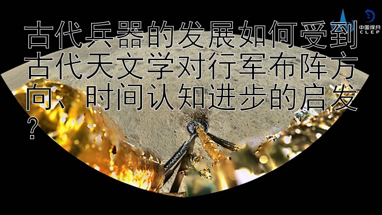 古代兵器的发展如何受到古代天文学对行军布阵方向、时间认知进步的启发？