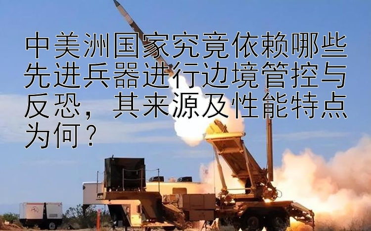 中美洲国家究竟依赖哪些先进兵器进行边境管控与反恐，其来源及性能特点为何？