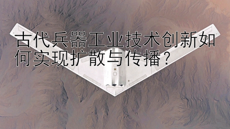 古代兵器工业技术创新如何实现扩散与传播？