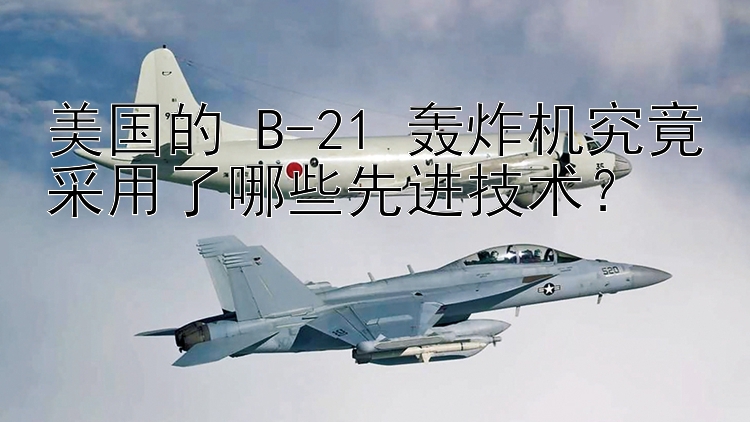 美国的 B-21 轰炸机究竟采用了哪些先进技术？