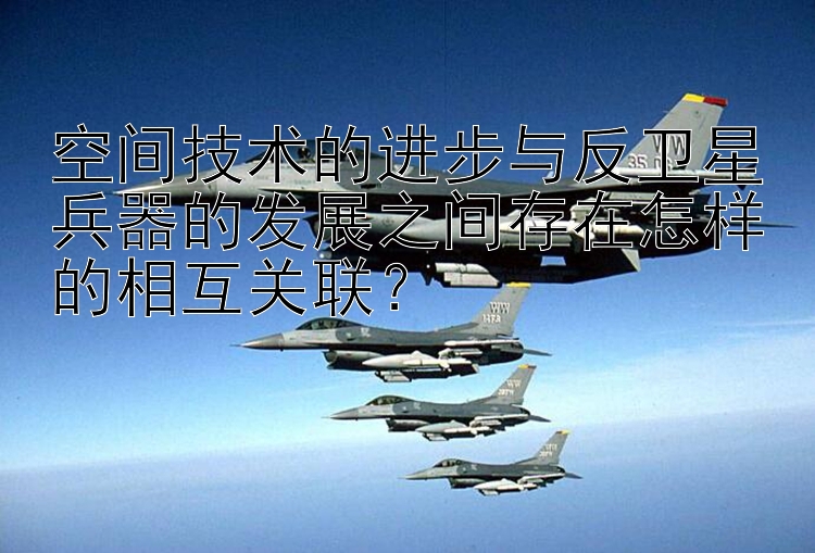 空间技术的进步与反卫星兵器的发展之间存在怎样的相互关联？