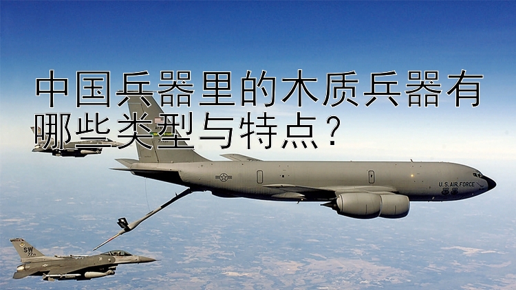 中国兵器里的木质兵器有哪些类型与特点？