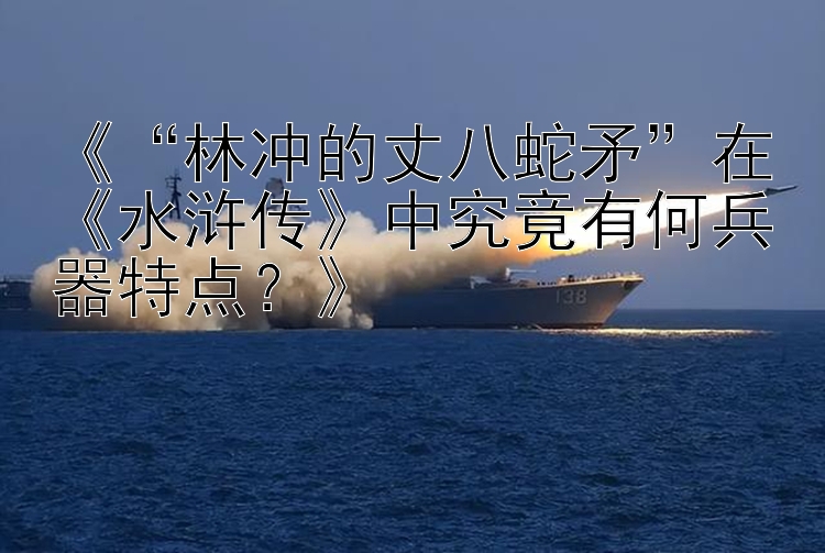 《“林冲的丈八蛇矛”在《水浒传》中究竟有何兵器特点？》