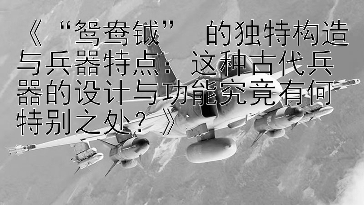 《“鸳鸯钺” 的独特构造与兵器特点：这种古代兵器的设计与功能究竟有何特别之处？》