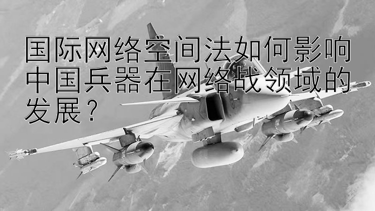 国际网络空间法如何影响中国兵器在网络战领域的发展？