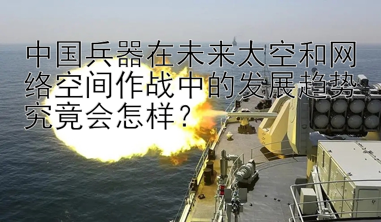 中国兵器在未来太空和网络空间作战中的发展趋势究竟会怎样？