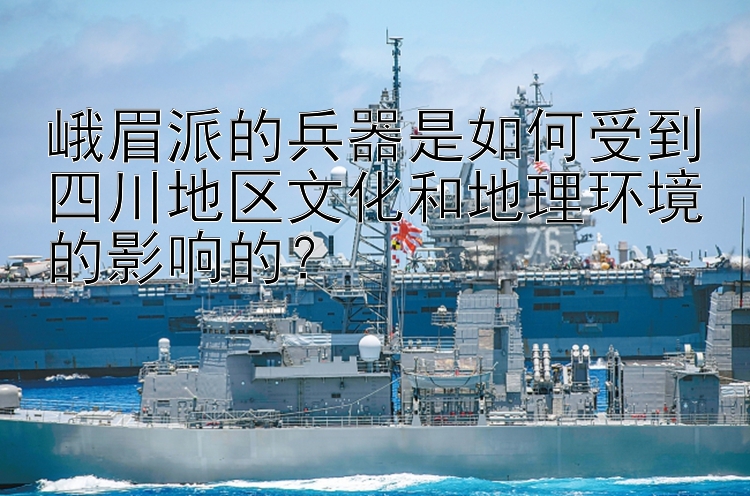 峨眉派的兵器是如何受到四川地区文化和地理环境的影响的？