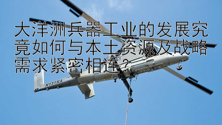 大洋洲兵器工业的发展究竟如何与本土资源及战略需求紧密相连？