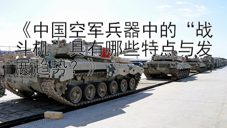 《中国空军兵器中的“战斗机”具有哪些特点与发展趋势？》