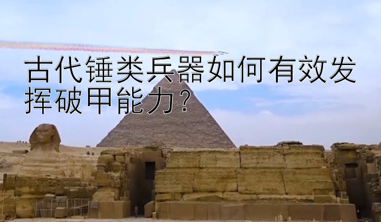 古代锤类兵器如何有效发挥破甲能力？