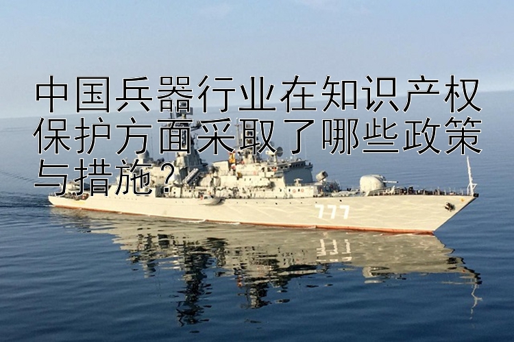 中国兵器行业在知识产权保护方面采取了哪些政策与措施？