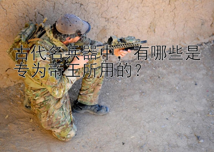 古代名兵器中，有哪些是专为帝王所用的？