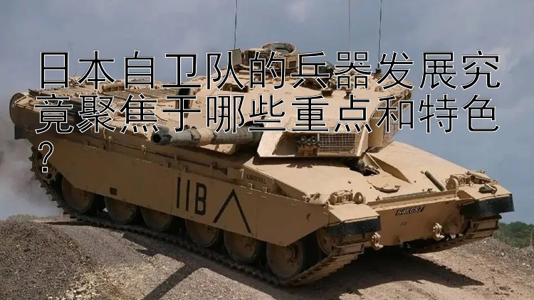 日本自卫队的兵器发展究竟聚焦于哪些重点和特色？