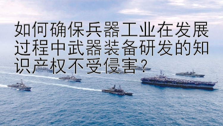 如何确保兵器工业在发展过程中武器装备研发的知识产权不受侵害？