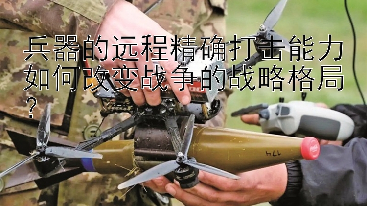 兵器的远程精确打击能力如何改变战争的战略格局？