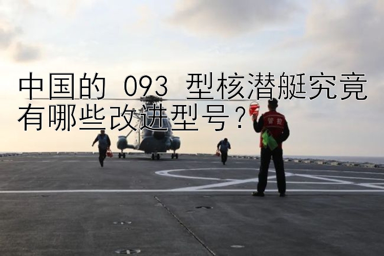 中国的 093 型核潜艇究竟有哪些改进型号？