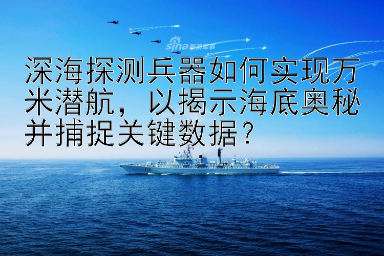 深海探测兵器如何实现万米潜航，以揭示海底奥秘并捕捉关键数据？