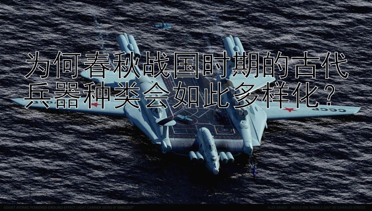 为何春秋战国时期的古代兵器种类会如此多样化？