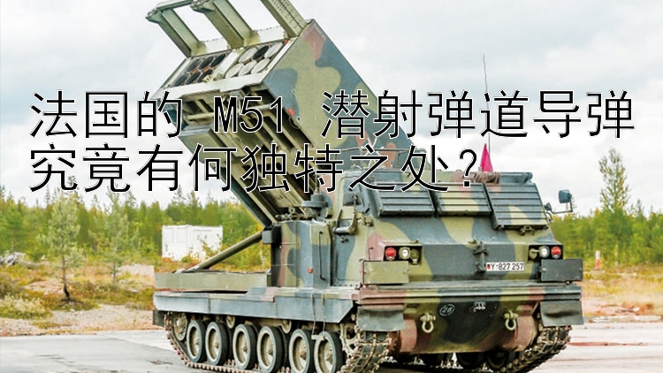 法国的 M51 潜射弹道导弹究竟有何独特之处？