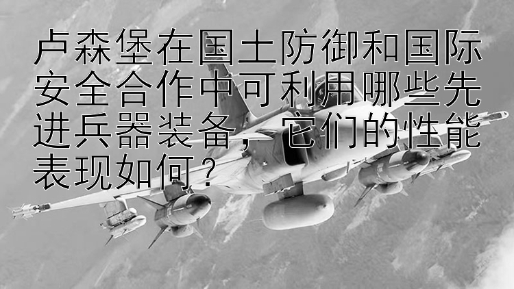 卢森堡在国土防御和国际安全合作中可利用哪些先进兵器装备，它们的性能表现如何？