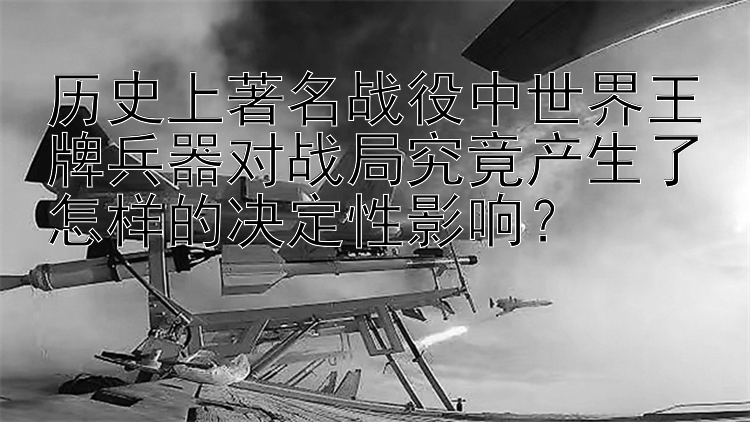 历史上著名战役中世界王牌兵器对战局究竟产生了怎样的决定性影响？