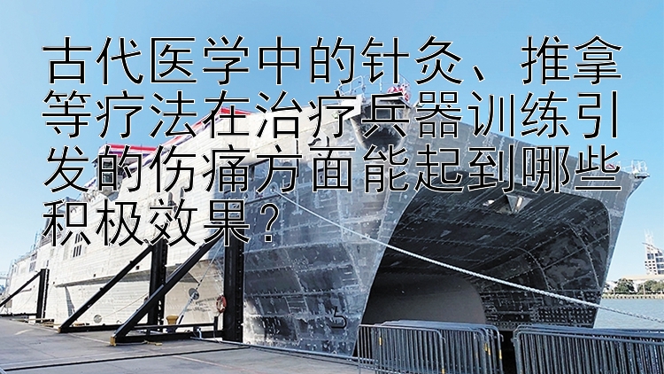 古代医学中的针灸、推拿等疗法在治疗兵器训练引发的伤痛方面能起到哪些积极效果？