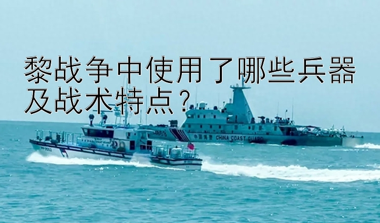 黎战争中使用了哪些兵器及战术特点？