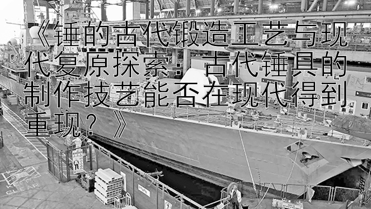 《锤的古代锻造工艺与现代复原探索：古代锤具的制作技艺能否在现代得到重现？》