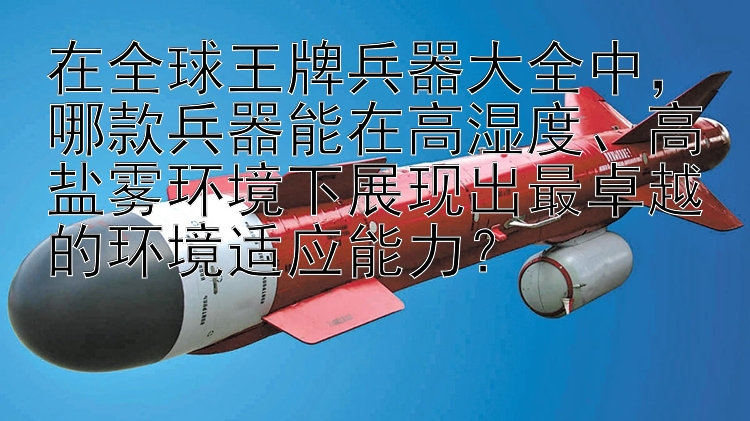 在全球王牌兵器大全中，哪款兵器能在高湿度、高盐雾环境下展现出最卓越的环境适应能力？