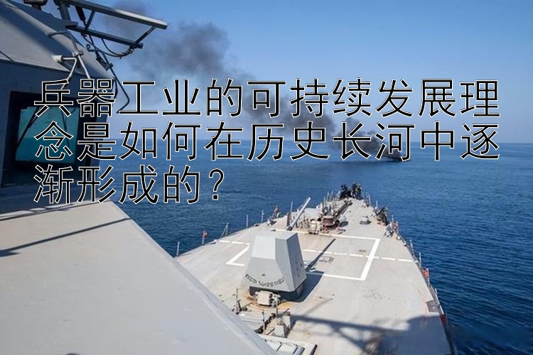 兵器工业的可持续发展理念是如何在历史长河中逐渐形成的？