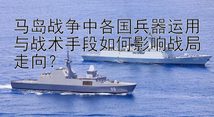 马岛战争中各国兵器运用与战术手段如何影响战局走向？