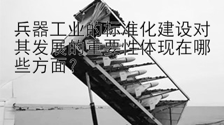 兵器工业的标准化建设对其发展的重要性体现在哪些方面？