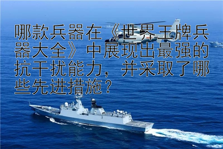 哪款兵器在《世界王牌兵器大全》中展现出最强的抗干扰能力，并采取了哪些先进措施？