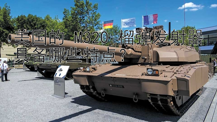 美国的 M320 榴弹发射器具备哪些特点？