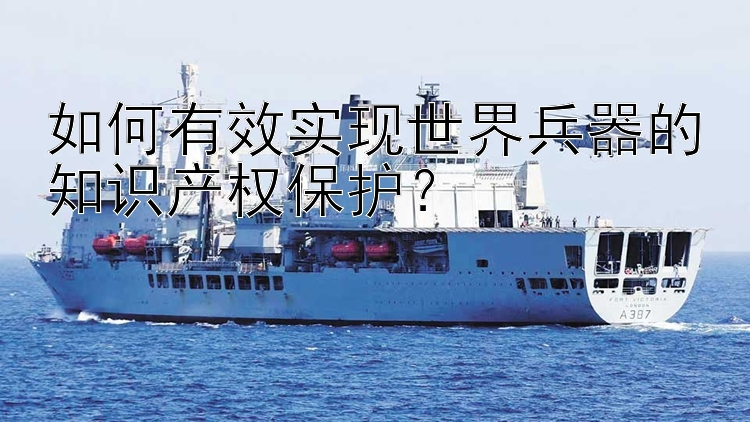 如何有效实现世界兵器的知识产权保护？