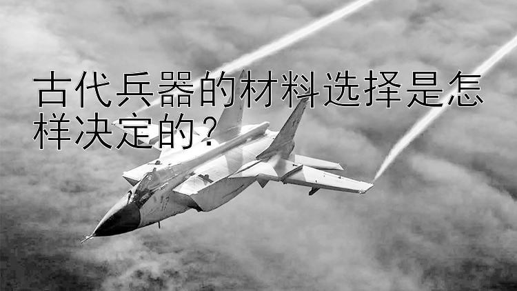 古代兵器的材料选择是怎样决定的？