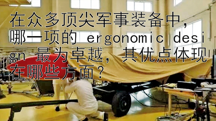 在众多顶尖军事装备中，哪一项的 ergonomic design 最为卓越，其优点体现在哪些方面？