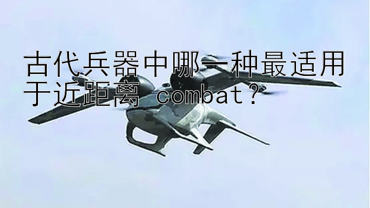 古代兵器中哪一种最适用于近距离 combat？