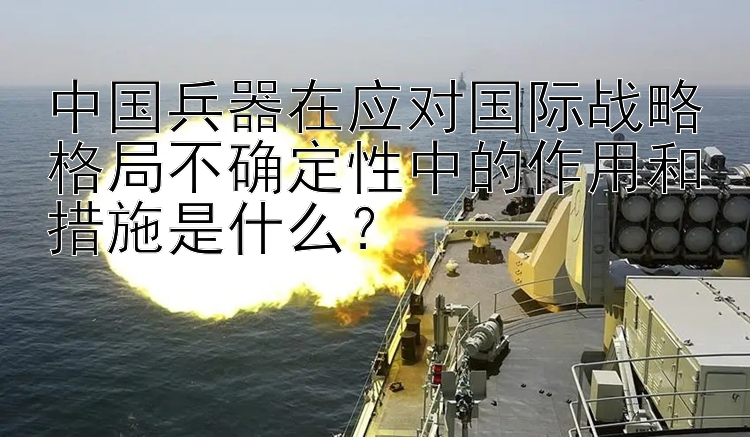 中国兵器在应对国际战略格局不确定性中的作用和措施是什么？