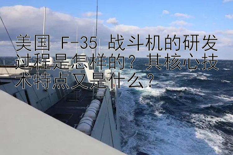 美国 F-35 战斗机的研发过程是怎样的？其核心技术特点又是什么？