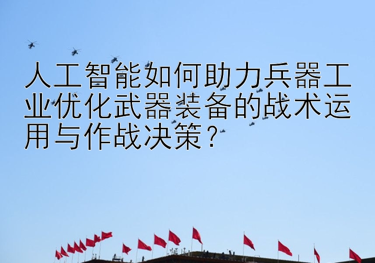 人工智能如何助力兵器工业优化武器装备的战术运用与作战决策？